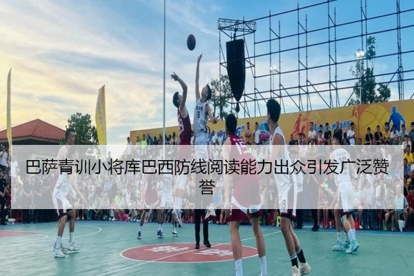 巴萨青训小将库巴西防线阅读能力出众引发广泛赞誉