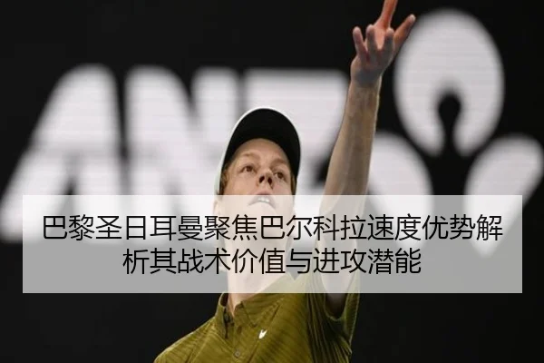 巴黎圣日耳曼聚焦巴尔科拉速度优势解析其战术价值与进攻潜能