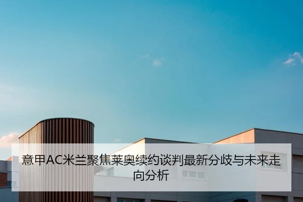 意甲AC米兰聚焦莱奥续约谈判最新分歧与未来走向分析