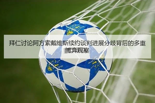 拜仁讨论阿方索戴维斯续约谈判进展分歧背后的多重博弈观察