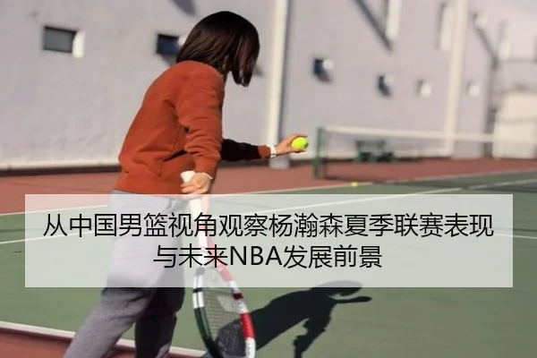 从中国男篮视角观察杨瀚森夏季联赛表现与未来NBA发展前景